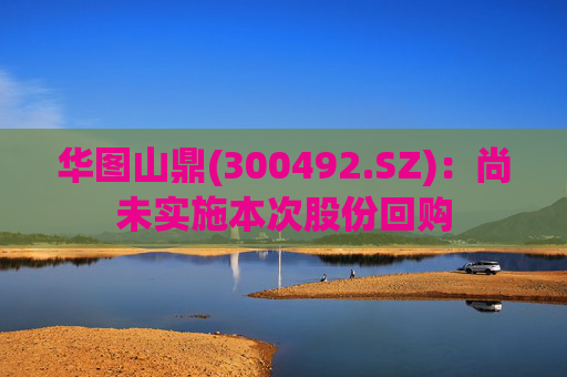 华图山鼎(300492.SZ)：尚未实施本次股份回购