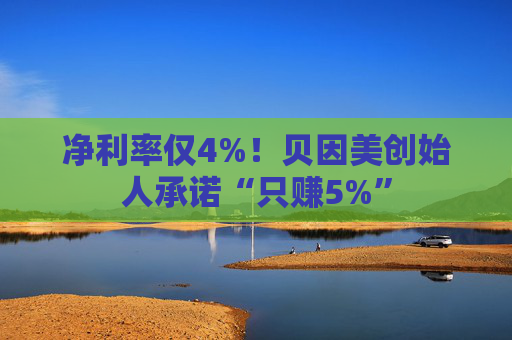 净利率仅4%!贝因美创始人承诺“只赚5%”