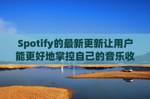 Spotify的最新更新让用户能更好地掌控自己的音乐收听体验