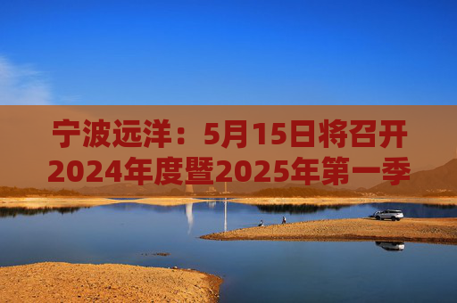 宁波远洋：5月15日将召开2024年度暨2025年第一季度业绩说明会  第1张