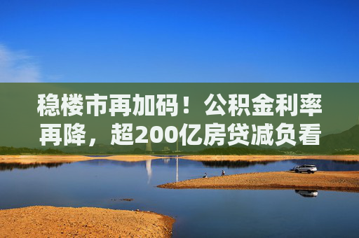 稳楼市再加码！公积金利率再降，超200亿房贷减负看得见