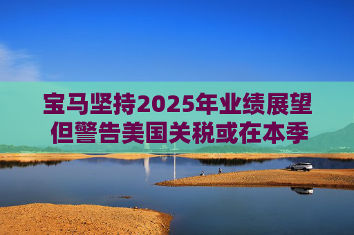 宝马坚持2025年业绩展望 但警告美国关税或在本季对其构成冲击  第1张