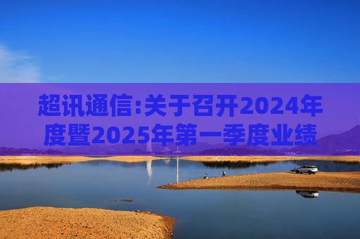 超讯通信:关于召开2024年度暨2025年第一季度业绩说明会的公告