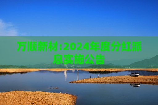 万顺新材:2024年度分红派息实施公告
