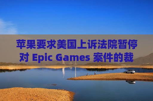 苹果要求美国上诉法院暂停对 Epic Games 案件的裁决