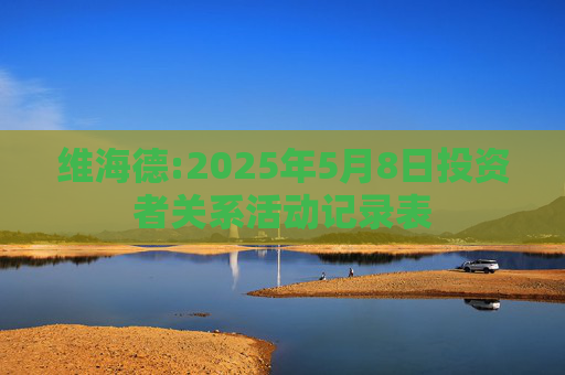 维海德:2025年5月8日投资者关系活动记录表