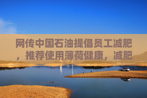 网传中国石油提倡员工减肥，推荐使用薄荷健康，减肥多的还有奖励