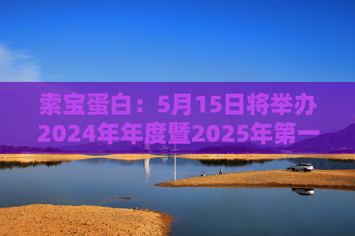 索宝蛋白：5月15日将举办2024年年度暨2025年第一季度业绩说明会
