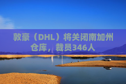敦豪（DHL）将关闭南加州仓库，裁员346人  第1张