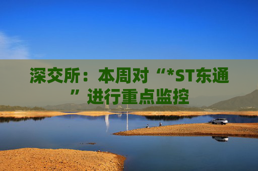 深交所：本周对“*ST东通”进行重点监控