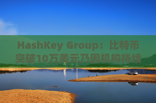 HashKey Group:比特币突破10万美元乃因机构持续增持等因素带动