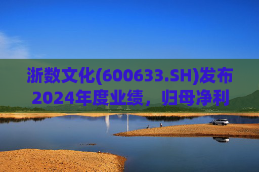 浙数文化(600633.SH)发布2024年度业绩，归母净利润5.12亿元，同比下降22.84%