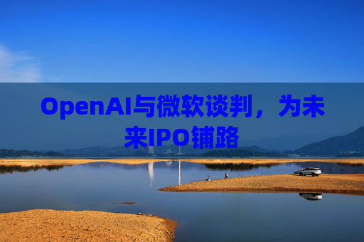 OpenAI与微软谈判,为未来IPO铺路 第1张 OpenAI与微软谈判,为未来IPO铺路 第1张