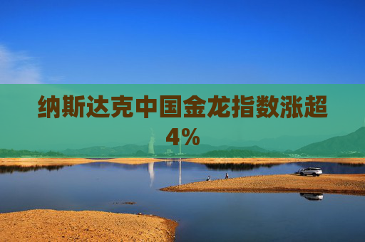 纳斯达克中国金龙指数涨超4%
