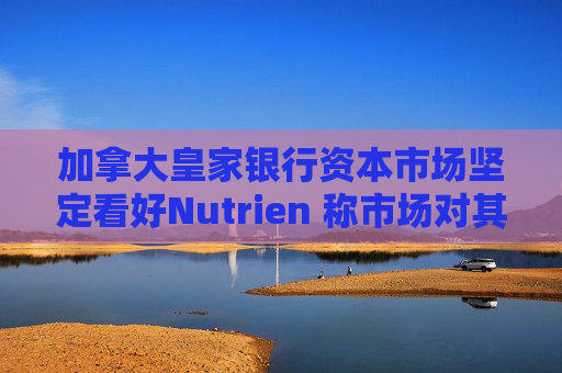 加拿大皇家银行资本市场坚定看好Nutrien 称市场对其一季度盈利未达预期的负面反应存在误判