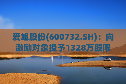 爱旭股份(600732.SH)：向激励对象授予1328万股限制性股票