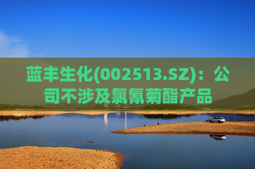 蓝丰生化(002513.SZ)：公司不涉及氯氰菊酯产品