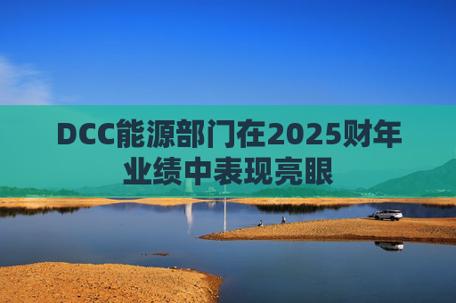 DCC能源部门在2025财年业绩中表现亮眼