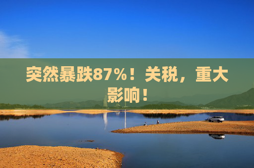突然暴跌87%!关税,重大影响! 第1张 突然暴跌87%!关税,重大影响! 第1张