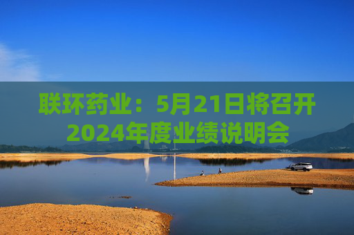 联环药业：5月21日将召开2024年度业绩说明会