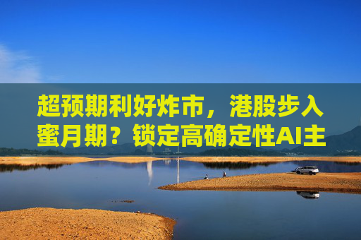 超预期利好炸市，港股步入蜜月期？锁定高确定性AI主线，腾讯、阿里财报来袭  第1张