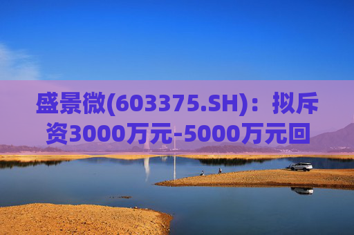 盛景微(603375.SH)：拟斥资3000万元-5000万元回购股份