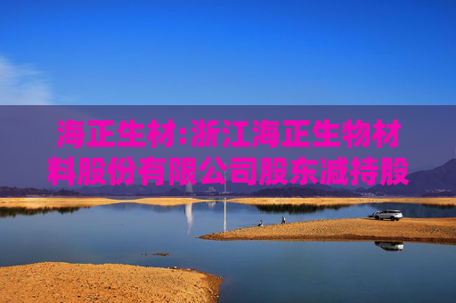 海正生材:浙江海正生物材料股份有限公司股东减持股份计划公告