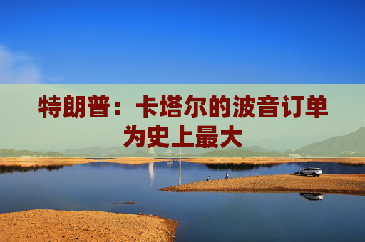 特朗普：卡塔尔的波音订单为史上最大