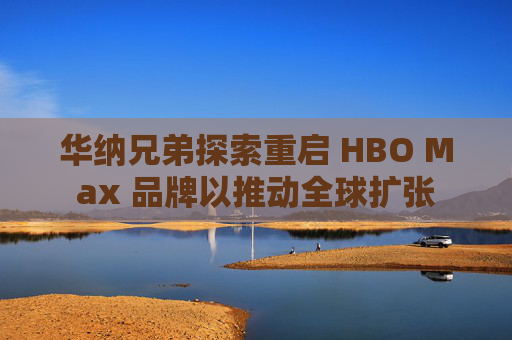华纳兄弟探索重启 HBO Max 品牌以推动全球扩张