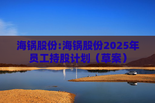 海锅股份:海锅股份2025年员工持股计划（草案）