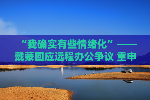 “我确实有些情绪化”——戴蒙回应远程办公争议 重申摩根大通立场不变