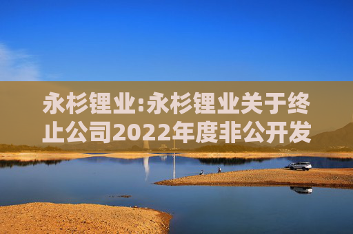 永杉锂业:永杉锂业关于终止公司2022年度非公开发行A股股票事项的公告  第1张