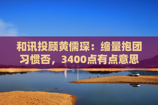 和讯投顾黄儒琛:缩量抱团习惯否,3400点有点意思