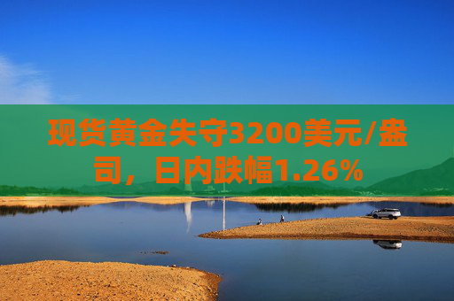 现货黄金失守3200美元/盎司，日内跌幅1.26%