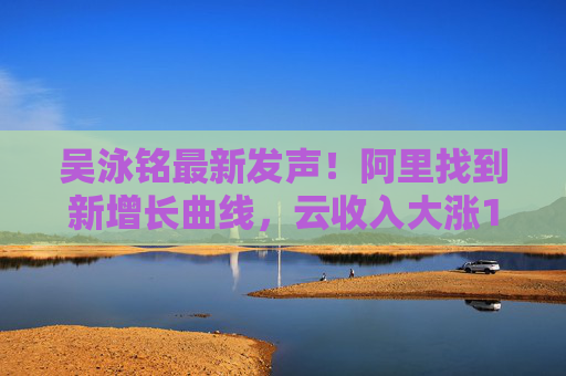 吴泳铭最新发声！阿里找到新增长曲线，云收入大涨18%，桥水增持21倍