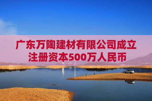 广东万陶建材有限公司成立 注册资本500万人民币