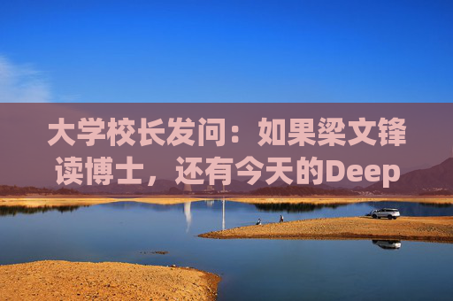 大学校长发问：如果梁文锋读博士，还有今天的DeepSeek吗？  第1张