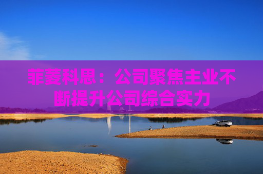 菲菱科思：公司聚焦主业不断提升公司综合实力