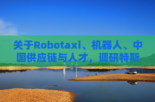关于Robotaxi、机器人、中国供应链与人才，调研特斯拉后，大摩给出了十点观察
