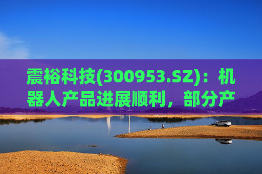 震裕科技(300953.SZ):机器人产品进展顺利,部分产品已实现小批量交付,并形成一定体量的收入 第1张 震裕科技(300953.SZ):机器人产品进展顺利,部分产品已实现小批量交付,并形成一定体量的收入 第1张