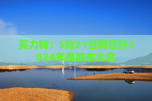 英力特：5月21日将召开2024年度股东大会