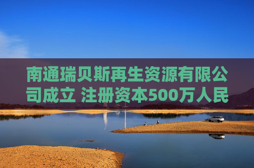 南通瑞贝斯再生资源有限公司成立 注册资本500万人民币  第1张