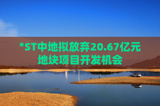*ST中地拟放弃20.67亿元地块项目开发机会