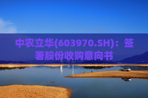 中农立华(603970.SH)：签署股份收购意向书