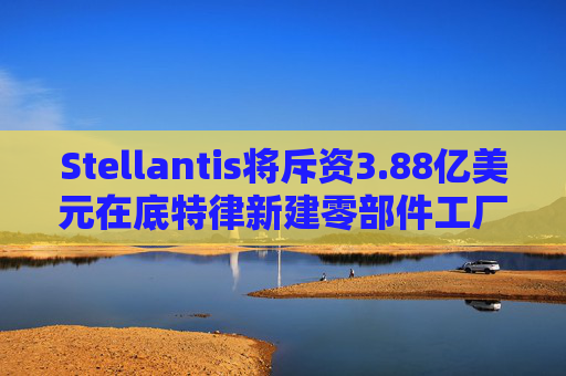 Stellantis将斥资3.88亿美元在底特律新建零部件工厂  第1张