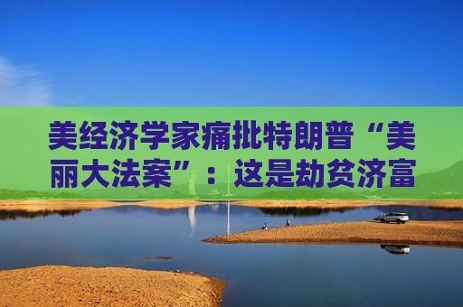 美经济学家痛批特朗普“美丽大法案”：这是劫贫济富  第1张