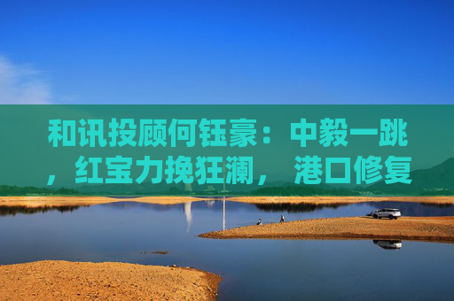 和讯投顾何钰豪：中毅一跳，红宝力挽狂澜， 港口修复，电力大涨