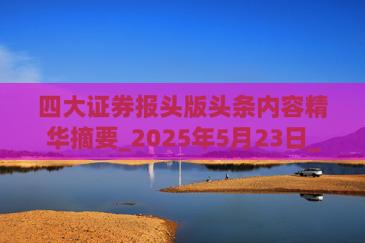 四大证券报头版头条内容精华摘要_2025年5月23日_财经新闻