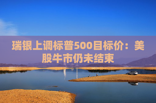 瑞银上调标普500目标价:美股牛市仍未结束 第1张 瑞银上调标普500目标价:美股牛市仍未结束 第1张