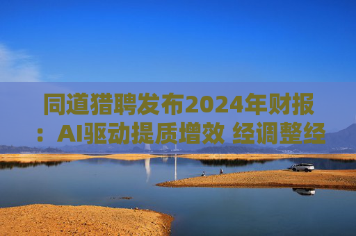 同道猎聘发布2024年财报:AI驱动提质增效 经调整经营利润同比增长64.9% 第1张 同道猎聘发布2024年财报:AI驱动提质增效 经调整经营利润同比增长64.9% 第1张